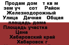 Продам дом 60т кв.м., зем.уч. 11 сот. › Район ­ Железнодорожный › Улица ­ Дачная › Общая площадь дома ­ 60 › Площадь участка ­ 1 100 › Цена ­ 1 700 000 - Хабаровский край, Хабаровск г. Недвижимость » Дома, коттеджи, дачи продажа   . Хабаровский край,Хабаровск г.